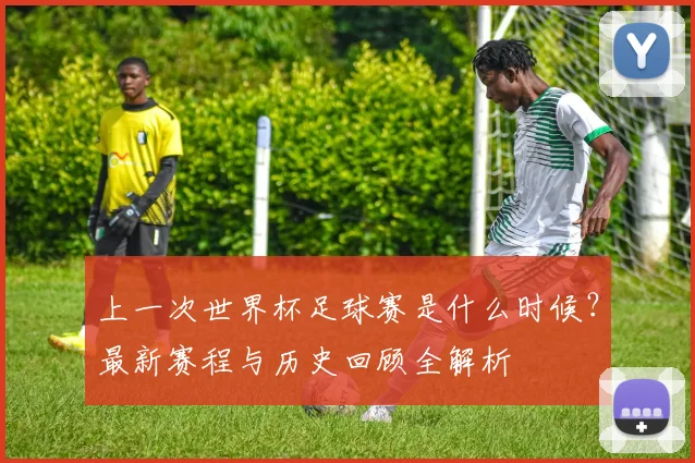 上一次世界杯足球赛是什么时候？最新赛程与历史回顾全解析