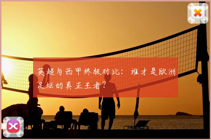 英超与西甲终极对比：谁才是欧洲足坛的真正王者？