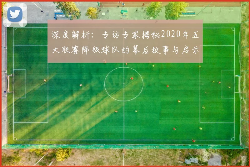 深度解析：专访专家揭秘2020年五大联赛降级球队的幕后故事与启示