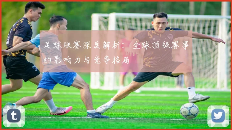 足球联赛深度解析：全球顶级赛事的影响力与竞争格局