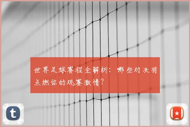 世界足球赛程全解析:哪些对决将点燃你的观赛激情?