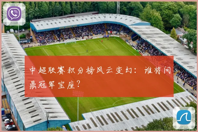 中超联赛积分榜风云变幻:谁将问鼎冠军宝座?