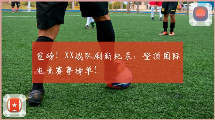 重磅！XX战队刷新纪录，登顶国际电竞赛事榜单！