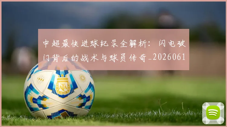 中超最快进球纪录全解析：闪电破门背后的战术与球员传奇_20260610190403