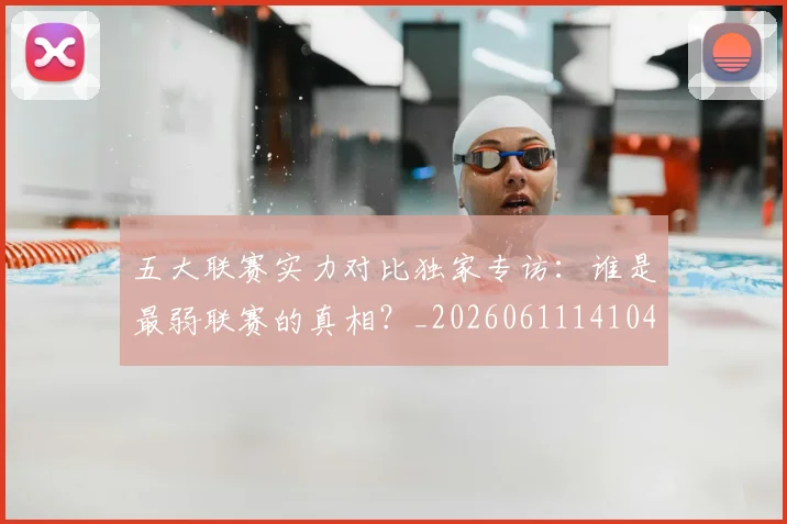 五大联赛实力对比独家专访：谁是最弱联赛的真相？_20260611141049
