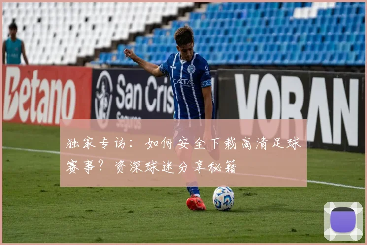 独家专访：如何安全下载高清足球赛事？资深球迷分享秘籍