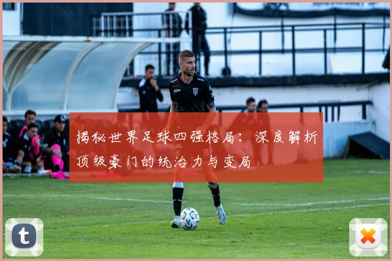 揭秘世界足球四强格局：深度解析顶级豪门的统治力与变局