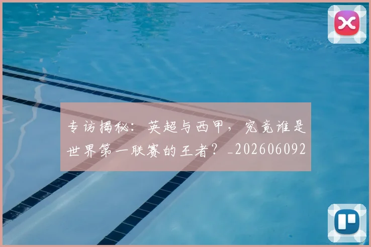 专访揭秘：英超与西甲，究竟谁是世界第一联赛的王者？_20260609201225