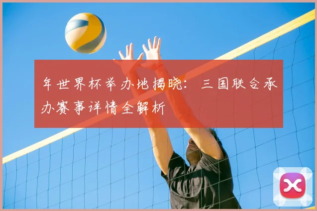 年世界杯举办地揭晓：三国联合承办赛事详情全解析