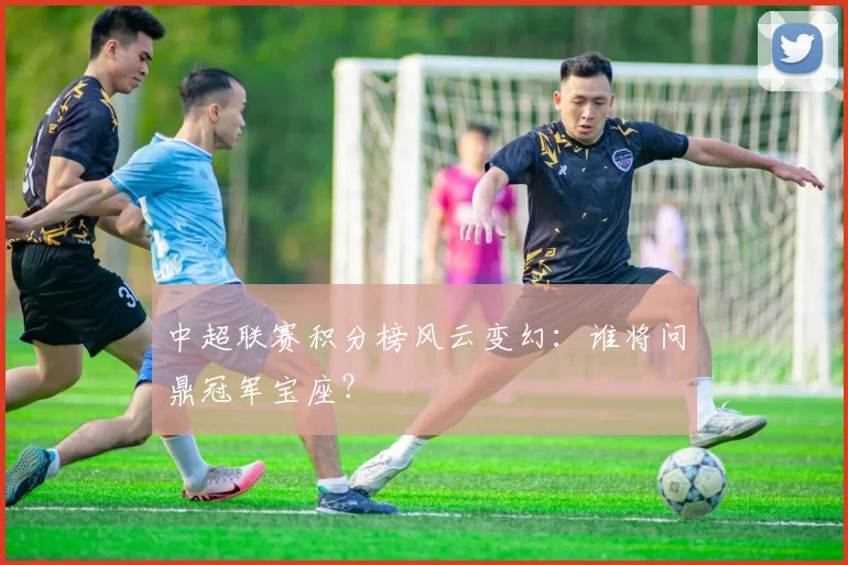 中超联赛积分榜风云变幻:谁将问鼎冠军宝座?