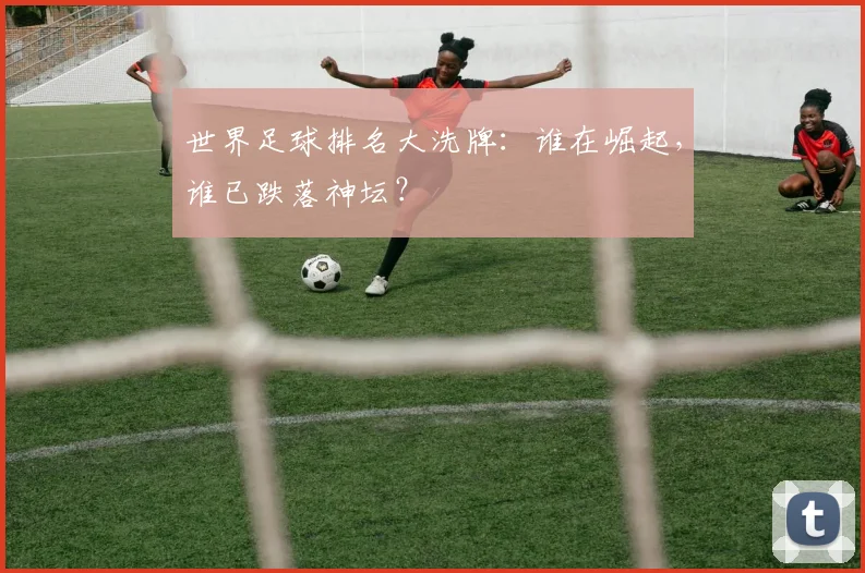 世界足球排名大洗牌：谁在崛起，谁已跌落神坛？
