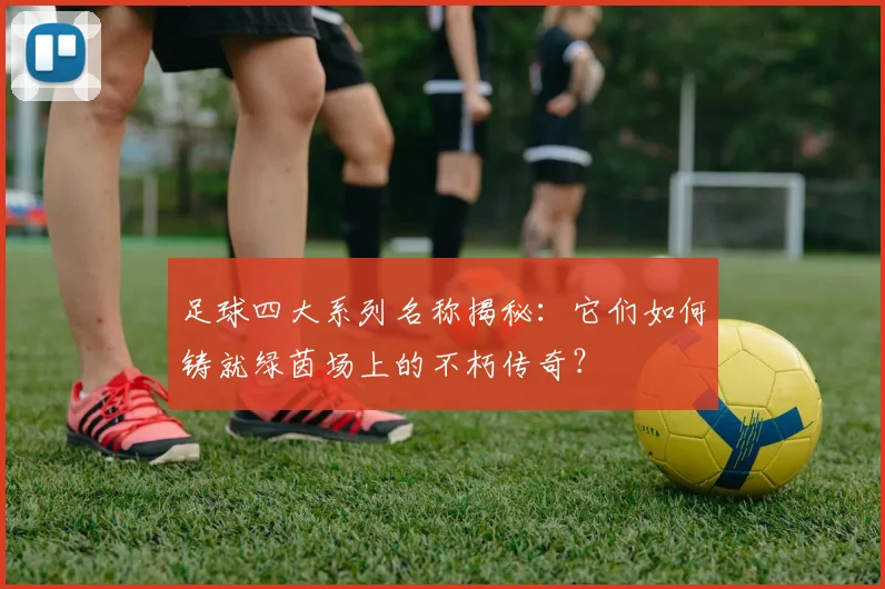 足球四大系列名称揭秘：它们如何铸就绿茵场上的不朽传奇？