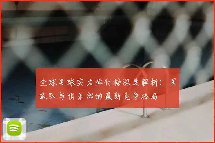 全球足球实力排行榜深度解析：国家队与俱乐部的最新竞争格局
