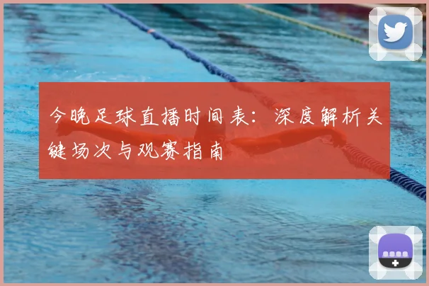 今晚足球直播时间表：深度解析关键场次与观赛指南