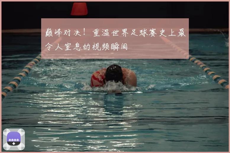 巅峰对决！重温世界足球赛史上最令人窒息的视频瞬间
