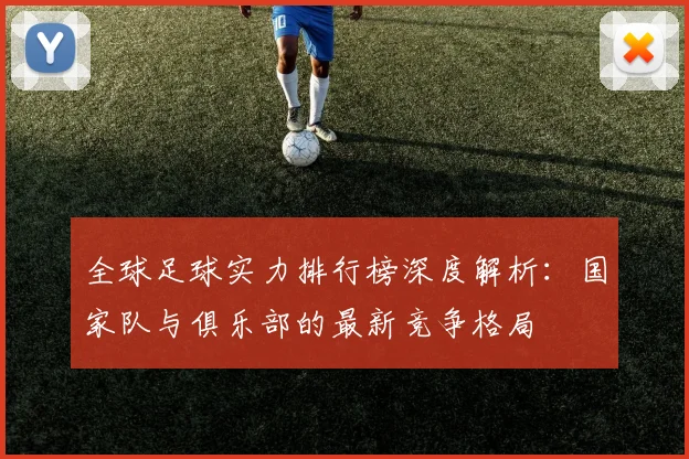全球足球实力排行榜深度解析：国家队与俱乐部的最新竞争格局
