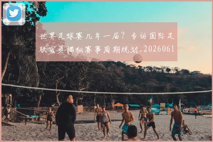 世界足球赛几年一届？专访国际足联官员揭秘赛事周期规划_20260610190216