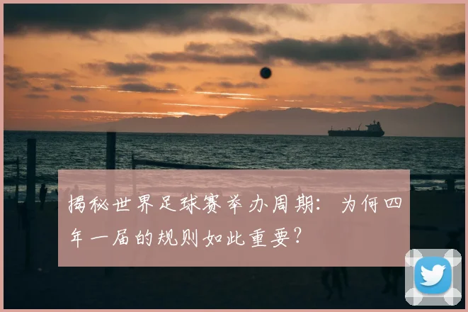 揭秘世界足球赛举办周期：为何四年一届的规则如此重要？