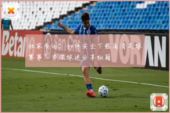 独家专访：如何安全下载高清足球赛事？资深球迷分享秘籍