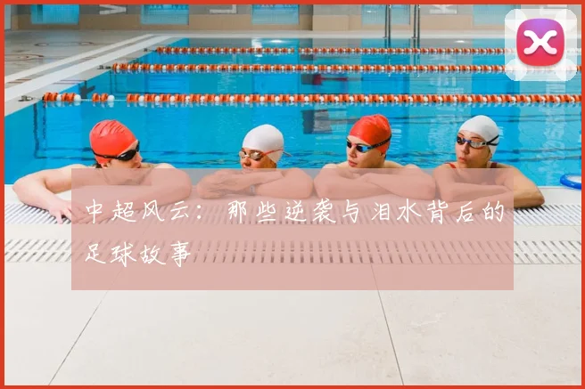 中超风云:那些逆袭与泪水背后的足球故事