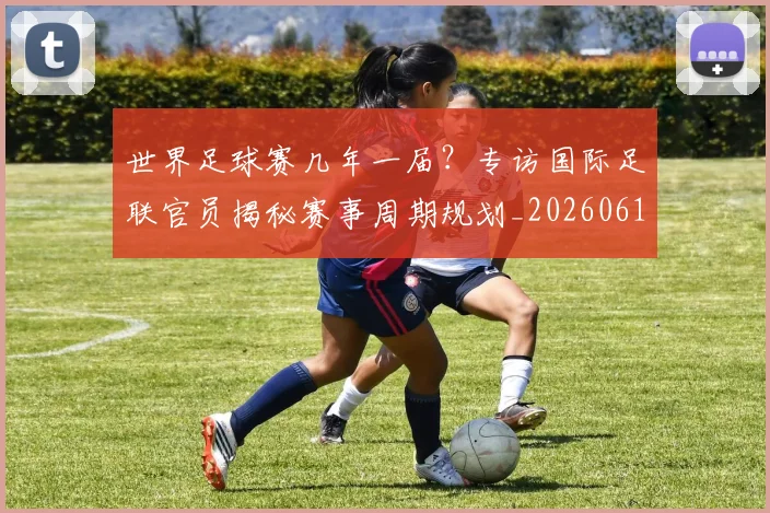 世界足球赛几年一届？专访国际足联官员揭秘赛事周期规划_20260610190216