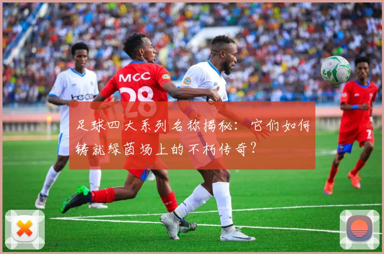 足球四大系列名称揭秘：它们如何铸就绿茵场上的不朽传奇？
