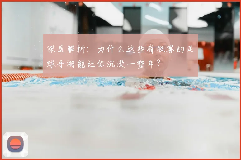 深度解析：为什么这些有联赛的足球手游能让你沉浸一整年？