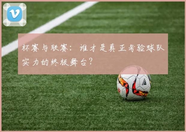 杯赛与联赛:谁才是真正考验球队实力的终极舞台?