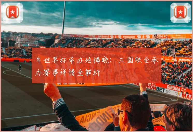 年世界杯举办地揭晓：三国联合承办赛事详情全解析
