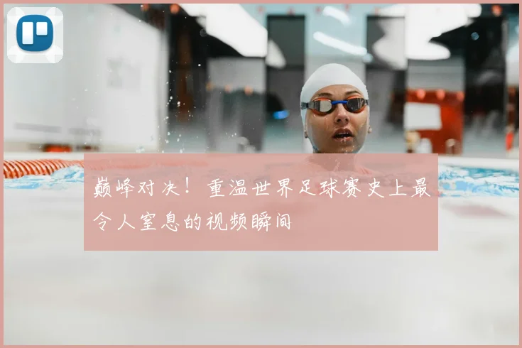 巅峰对决！重温世界足球赛史上最令人窒息的视频瞬间