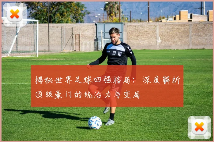 揭秘世界足球四强格局：深度解析顶级豪门的统治力与变局