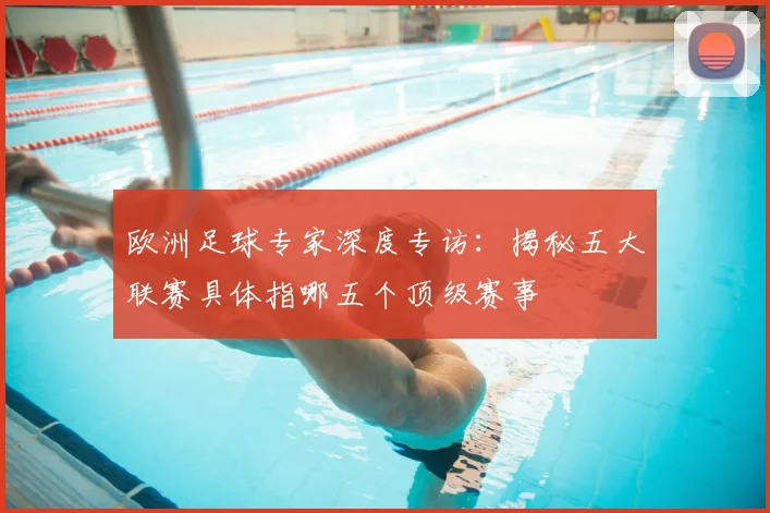 欧洲足球专家深度专访：揭秘五大联赛具体指哪五个顶级赛事