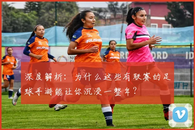 深度解析：为什么这些有联赛的足球手游能让你沉浸一整年？