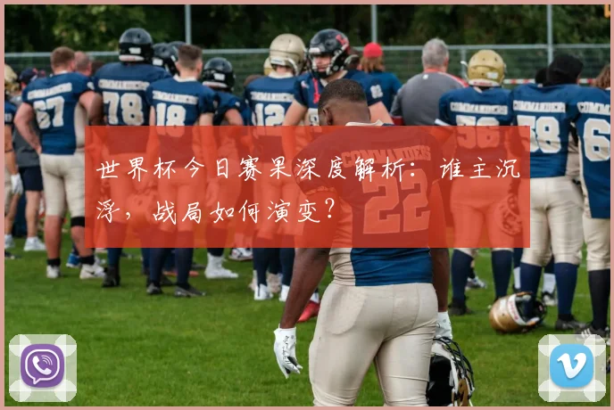 世界杯今日赛果深度解析：谁主沉浮，战局如何演变？