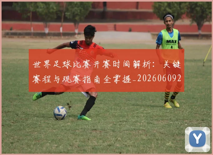世界足球比赛开赛时间解析：关键赛程与观赛指南全掌握_20260609201504